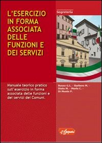 L'esercizio in forma associata delle funzioni e dei servizi. Manuale teorico pratico sull'esercizio in forma associata delle funzioni e dei servizi dei comuni