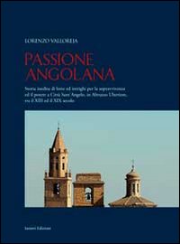 Passione angolana. Storia inedita di lotte ed intrighi per la sopravvivenza ed il potere a Città Sant'Angelo, in Abruzzo Ulteriore, tra il XIII edil XIX secolo