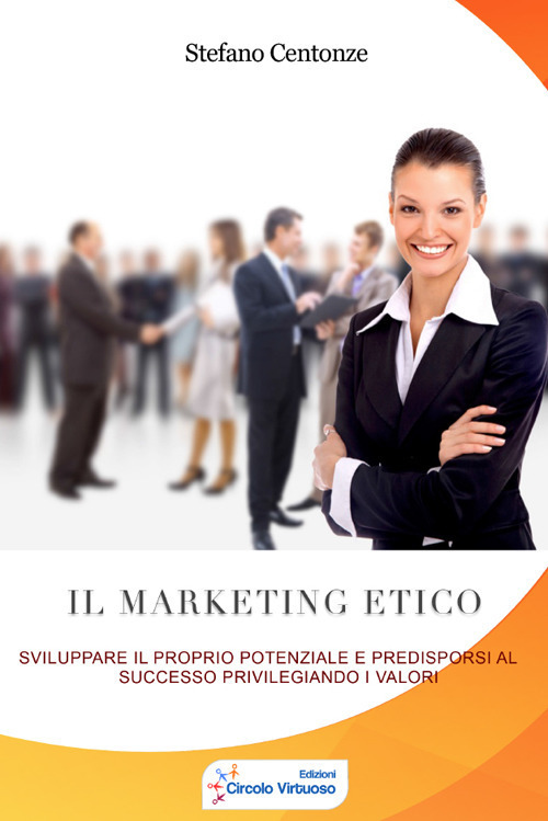 Il marketing etico. Sviluppare il proprio potenziale e predisporsi al successo privilegiando i valori