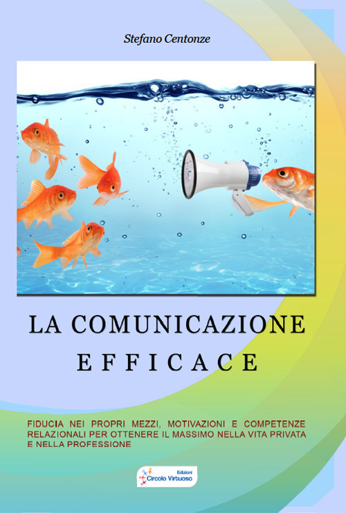 La comunicazione efficace. Fiducia nei propri mezzi, motivazione e competenze relazionali per ottenere il massimo nella vita privata e nella professione