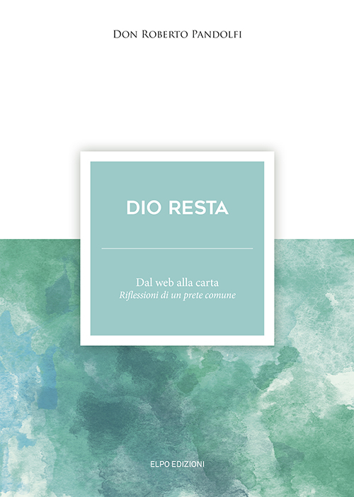 Dio resta. Dal web alla carta. Riflessioni di un prete comune