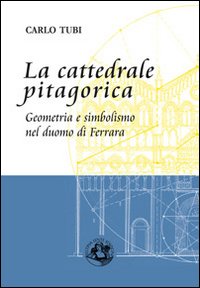 La cattedrale pitagorica. Geometria e simbolismo nel Duomo di Ferrara