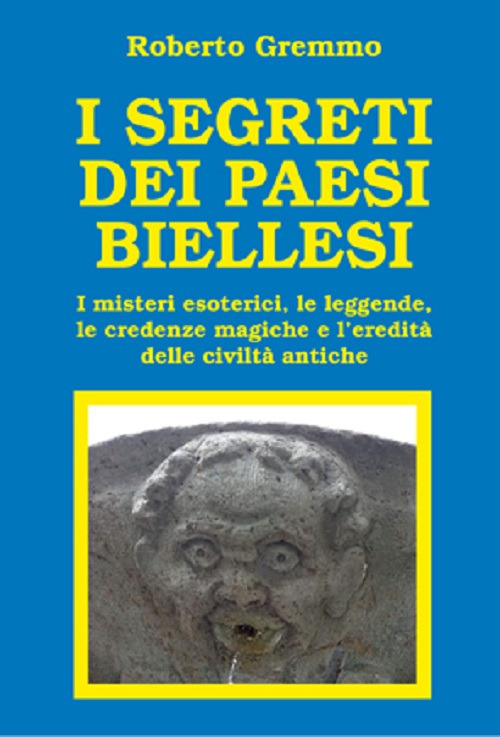 I segreti dei paesi biellesi. I misteri esoterici, le leggende, le credenze magiche e l'eredità delle civiltà antiche
