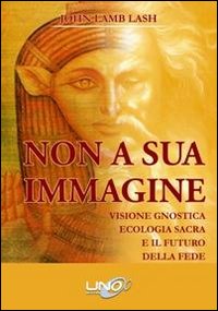 Non a sua immagine. Visione gnostica. Ecologia sacra. E il futuro della fede
