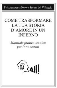 Come trasformare la tua storia d'amore in un inferno. Manuale pratico-tecnico per innamorarsi