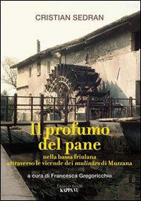 Il profumo del pane. Nella bassa friulana attraverso le vicende dei mulinârs di Muzzana