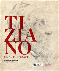 Tiziano. Un autoritratto. Problemi di autografia nella grafica tizianesca. Catalogo della mostra (Venezia, marzo-giugno 2014)