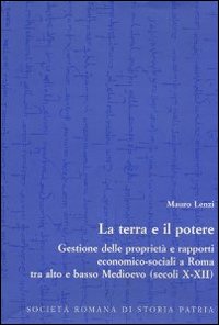 La terra e il potere. Gestione delle proprietà e rapporti economico-sociali a Roma tra alto e basso Medioevo (secoli X-XII)