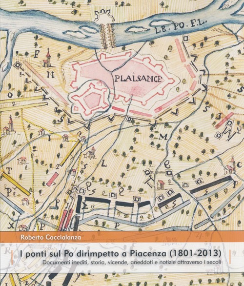 I ponti sul Po dirimpetto a Piacenza (1801-2013). Documenti inediti, storia, vicende, aneddoti e notizie attraverso i secoli