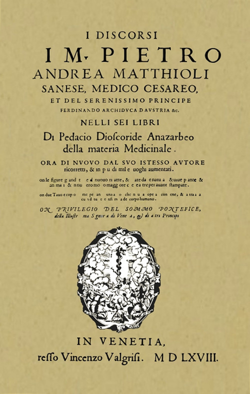 I discorsi di M. Pietro Andrea Matthioli. Sanese, medico cesareo nelli sei libri di Pedacio Dioscoride Anazarbeo della materia Medicinale in Venetia, appresso Vincenzo Valgrisi MDLXVIII (rist. anastatica)