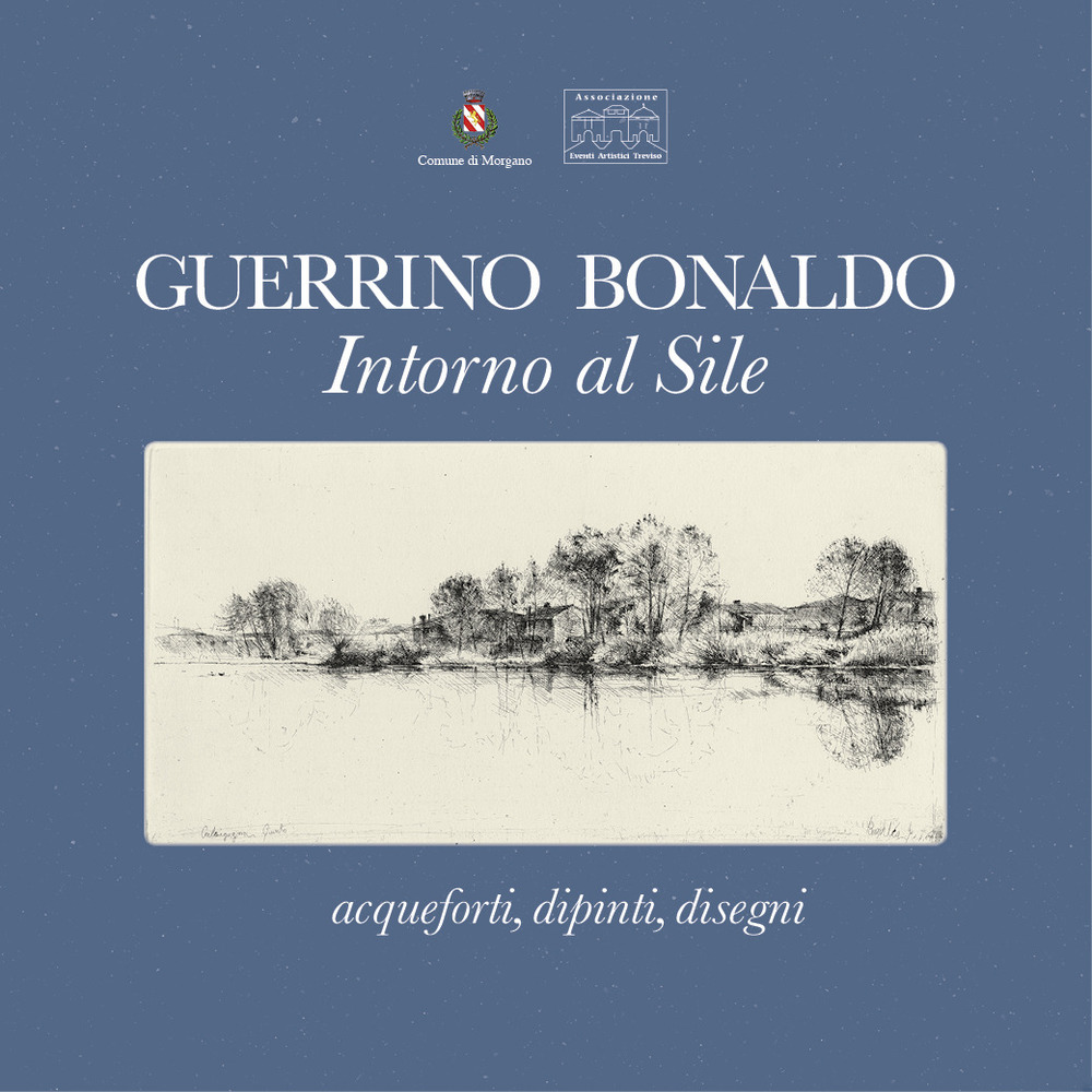 Guerrino Bonaldo, intorno al Sile. Acqueforti, dipinti, disegni. Catalogo della mostra (Badoere, 3-18 settembre 2017)