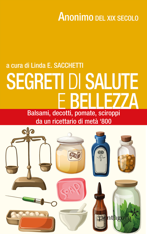Segreti di salute bellezza. Balsami, decotti, pomate, sciroppi tratti da un ricettario di metà '800