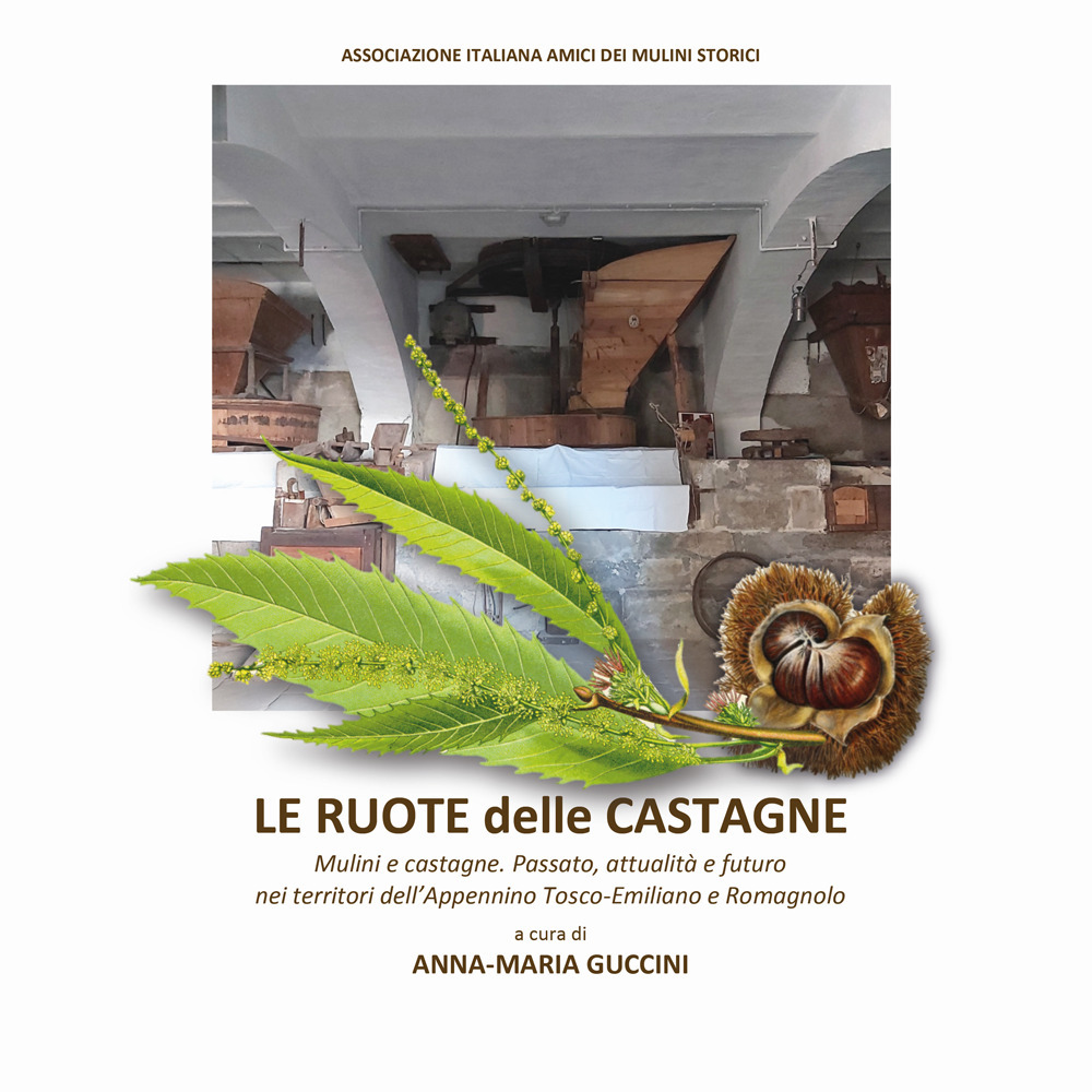 Le ruote delle castagne. Mulini e castagne. Passato, attualità e futuro nei territori dell'Appennino Tosco-Emiliano e Romagnolo