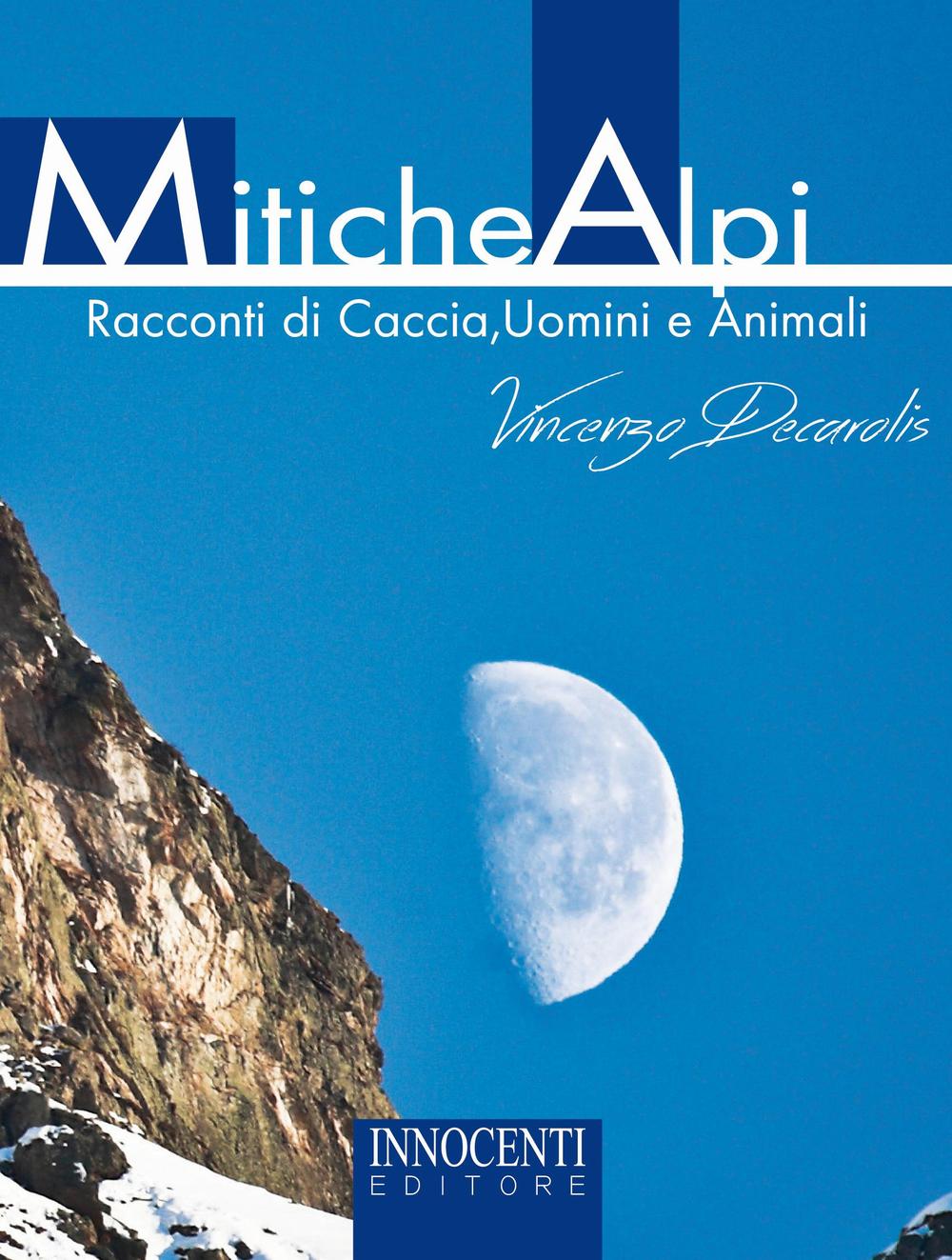 Mitiche alpi. Racconti di caccia, uomini e animali