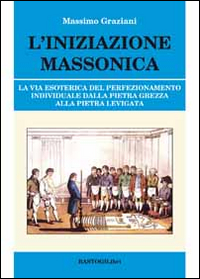 L'iniziazione massonica. La via esoterica del perfezionamento individuale dalla pietra grezza alla pietra levigata