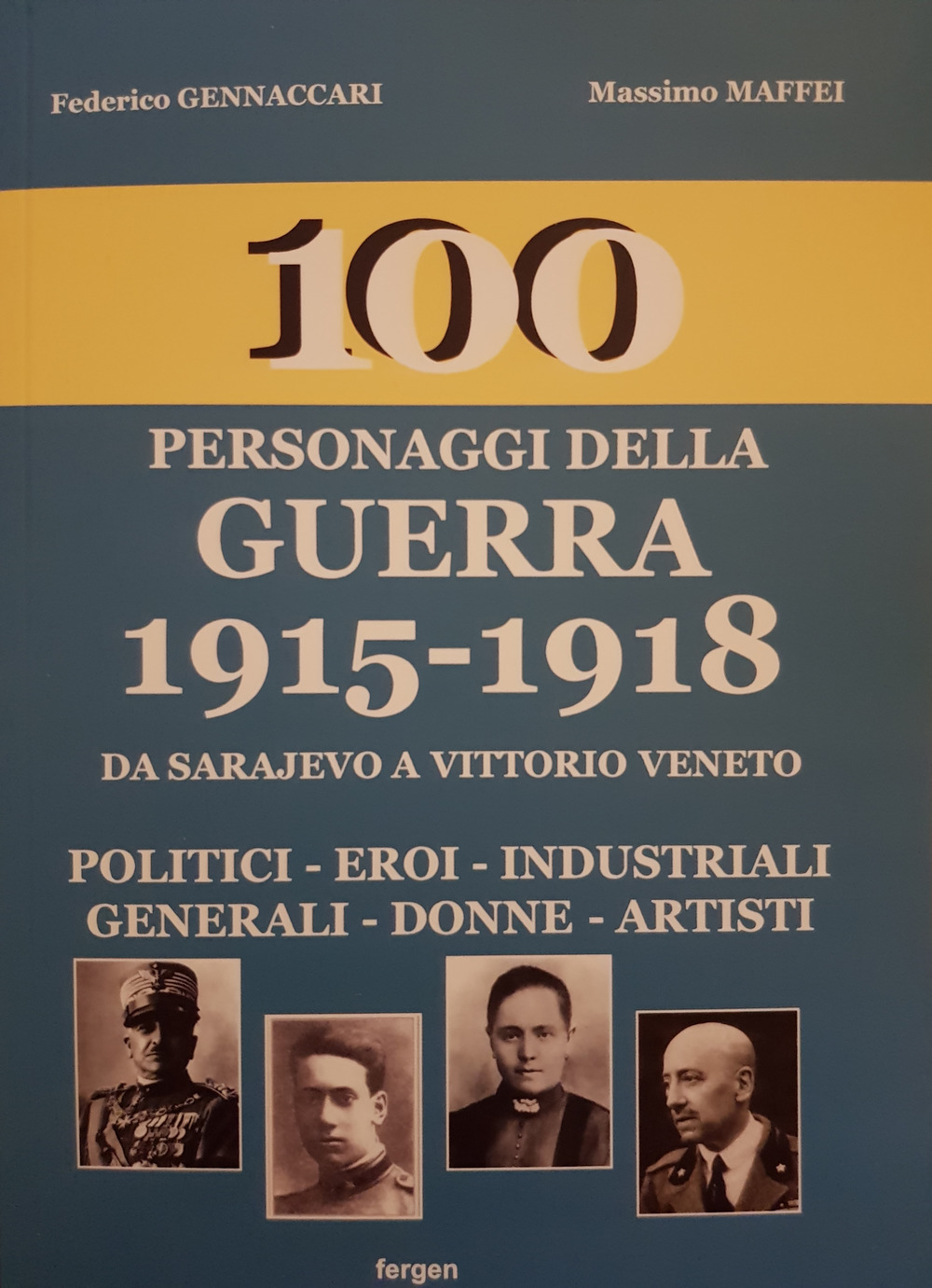 100 personaggi della guerra 1915-1918. Da Sarajevo a Vittorio Veneto. Politici, eroi, industriali, generali, donne, artisti