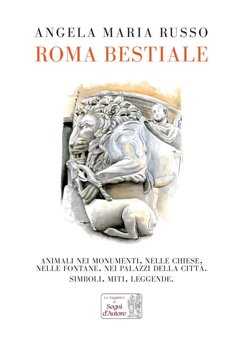 Roma bestiale. Animali nei monumenti, nelle chiese, nelle fontane, nei palazzi della città, simboli, miti, leggende