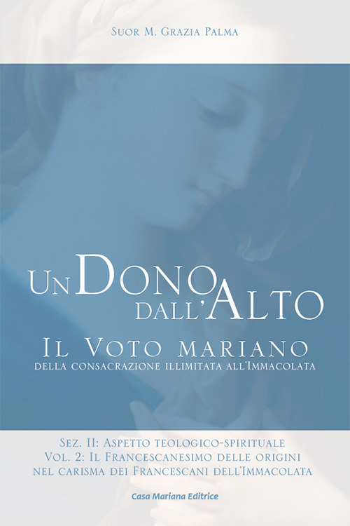 Un dono dall'alto. Il voto mariano della consacrazione illimitata all'Immacolata. Sez. II: Aspetto teologico-spirituale. Vol. 2/2: Il francescanesimo delle origini nel carisma dei francescani dell’Immacolata. Continuità e sviluppo