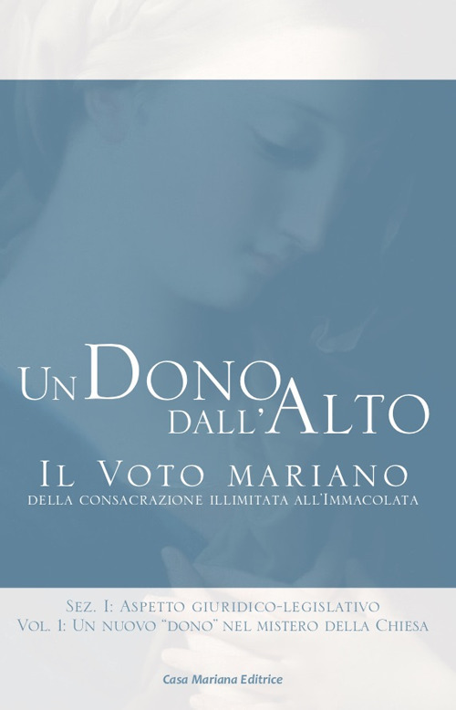 Un dono dall'alto. Il voto mariano della consacrazione illimitata all'immacolata. Sez. I: Aspetto giuridico-legislativo. Vol. 1: Un nuovo «dono» nel mistero della Chiesa