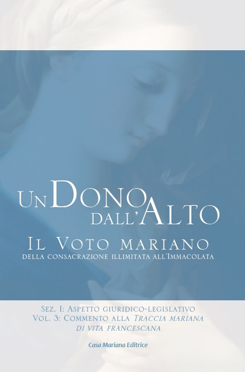 Un dono dall'alto. Il voto mariano della consacrazione illimitata all'Immacolata. Sez. I: Aspetto giuridico-legislativo. Vol. 3: Commento alla Traccia mariana di vita francescana
