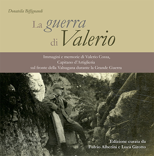 La guerra di Valerio. Immagini e memorie di Valerio Cossa, Capitano d’Artiglieria sul fronte della Valsugana durante la grande guerra