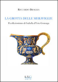 La grotta delle meraviglie. Il collezionismo di Isabella d'Este-Gonzaga