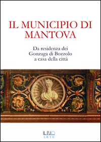 Il municipio di Mantova. Da residenza dei Gonzaga di Bozzolo a casa della città
