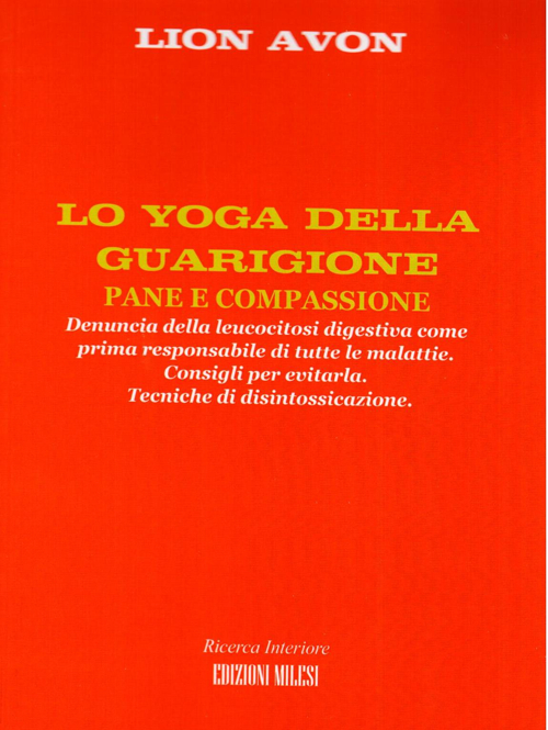 Lo yoga della guarigione. Denuncia della leucocitosi digestiva come prima responsabile di tutte le malattie. Consigli per evitarla. Tecniche di disintossicazione