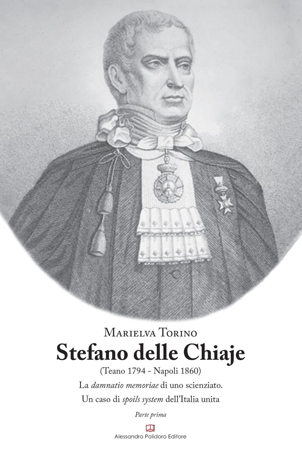 Stefano Delle Chiaje (Teano 1794-Napoli 1860). La damnatio memoriae di uno scienziato. Un caso di spoils system dell'Italia unita. Vol. 1