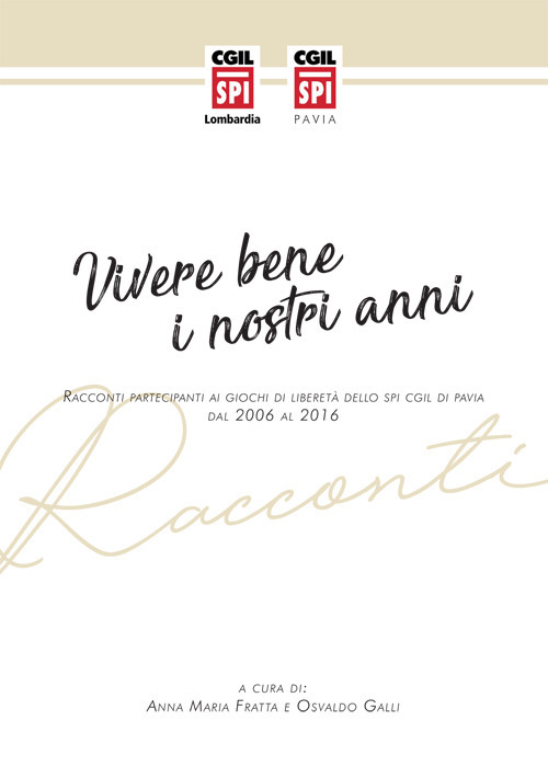 Vivere bene i nostri anni. Racconti partecipanti ai giochi di libertà dello SPI CGIL di Pavia dal 2006 al 2016