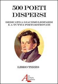 500 poeti dispersi. Dedicato a G. Leopardi e a tutti i poeti ritrovati. Vol. 3