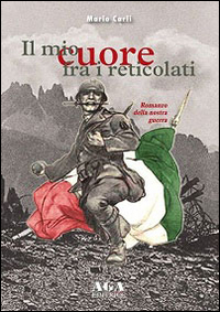 Il mio cuore fra i reticolati. Il romanzo della nostra guerra