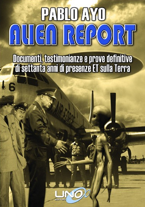 Alien report. Documenti, testimonianze e prove definitive di Settanta anni di presenze ET sulla terra