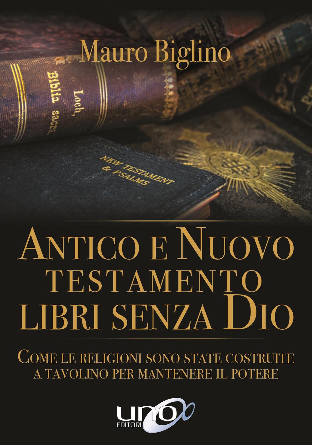 Antico e Nuovo Testamento. Libri senza Dio. Come le religioni sono state costruite a tavolino per mantenere il potere