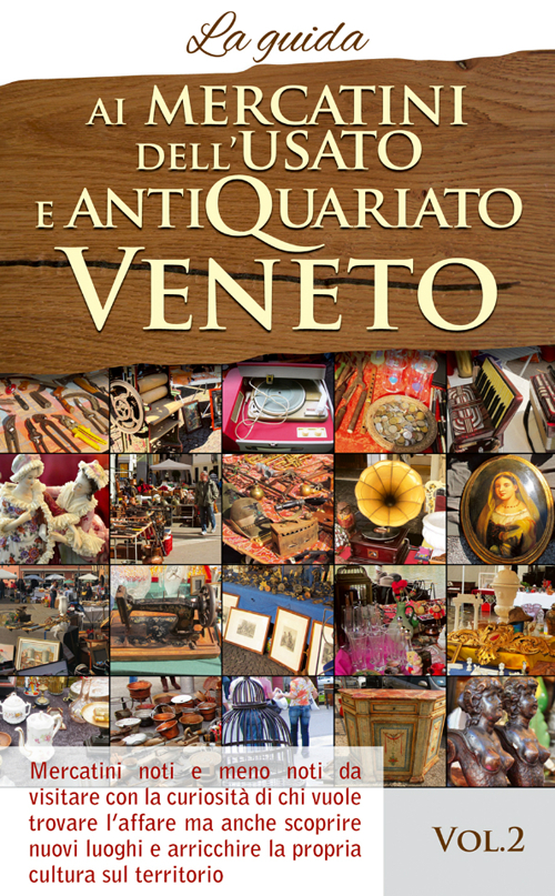 Ai mercatini dell'usato e antiquariato veneto. La guida. Mercatini noti e meno noti da visiatre con la curiosità di chi vuole trovare l'affare.... Vol. 2