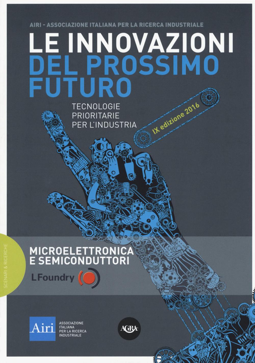 Le innovazioni del prossimo futuro. Tecnologie prioritarie per l'industria. Microelettronica e semiconduttori. 9° edizione 2016