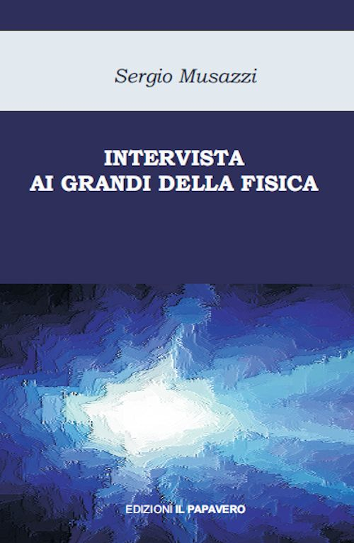 Intervista ai grandi della fisica. Le più importanti scoperte della fisica raccontate dai loro protagonisti