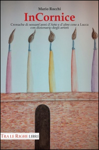 In cornice. Cronache di sessant'anni d'arte e d'altre cose a Lucca con dizionario degli artisti