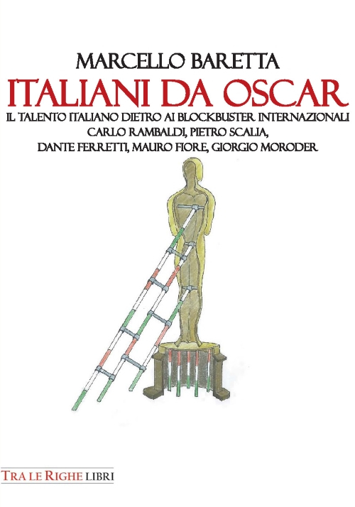 Italiani da Oscar. Il talento italiano dietro ai blockbuster internazionali. Carlo Rambaldi, Pietro Scalia, Dante Ferretti, Mauro Fiore, Giorgio Moroder