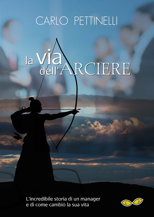 La via dell'arciere. L'incredibile storia di un manager e di come cambiò la sua vita