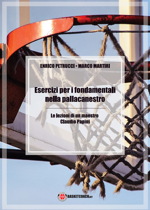 Esercizi per i fondamentali nella pallacanestro. Le lezioni di un maestro: Claudio Papini