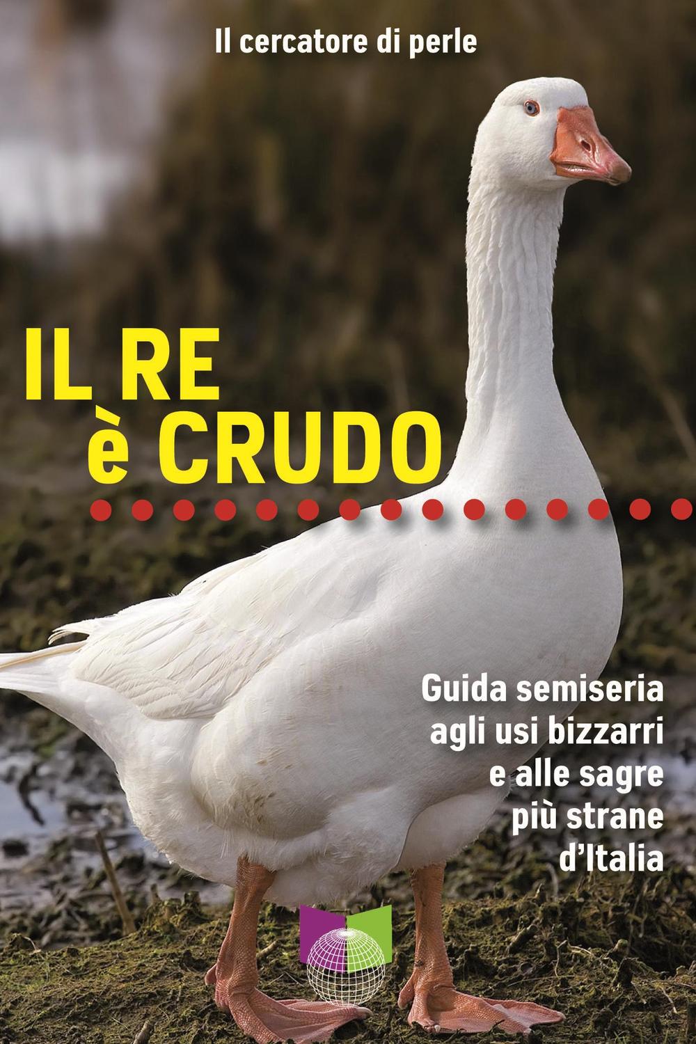 Il re è crudo. Guida semiseria agli usi bizzarri e alle sagre più strane d'Italia