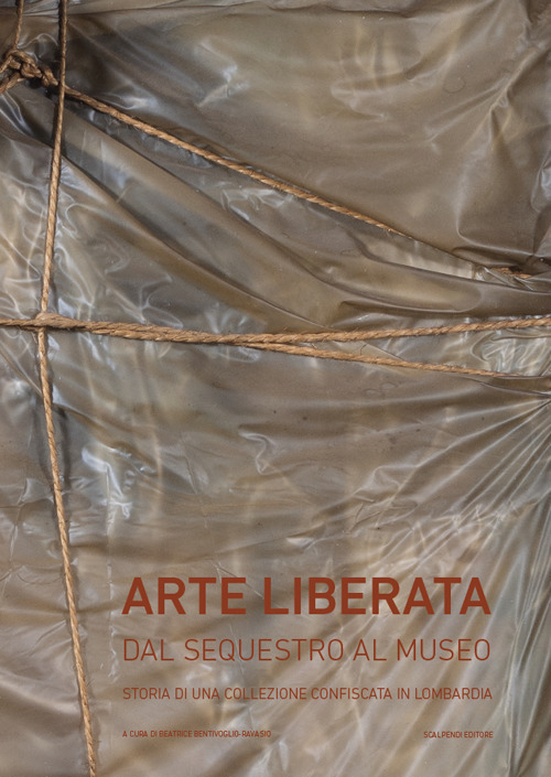 Arte liberata. Dal sequestro al museo. Storia di una collezione confiscata in Lombardia. Catalogo della mostra (Milano, 28 settembre-2 dicembre 2018)