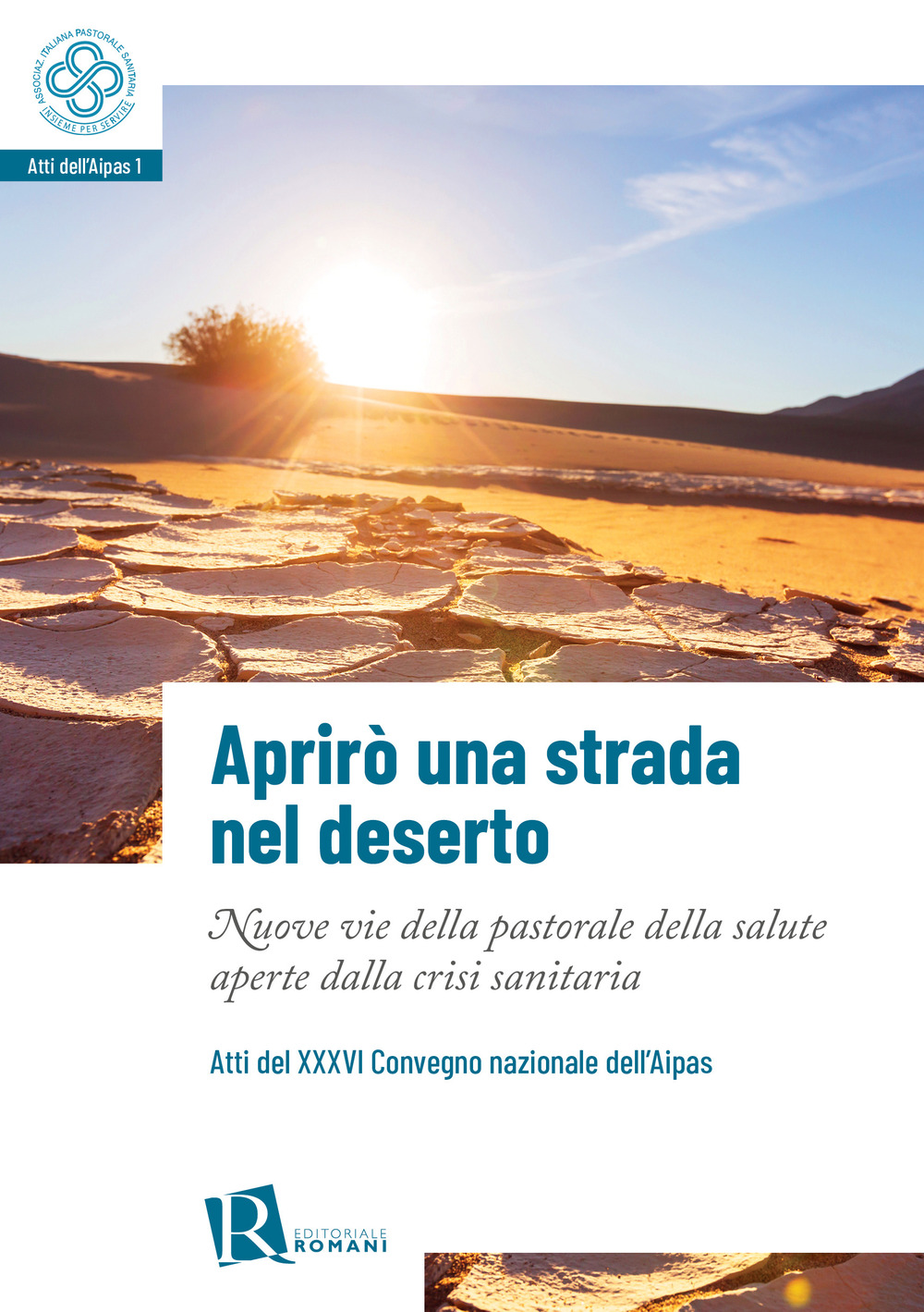 Aprirò una strada nel deserto. Nuove vie della pastorale della salute aperte dalla crisi sanitaria. Atti del 36° Convegno nazionale dell’Aipas