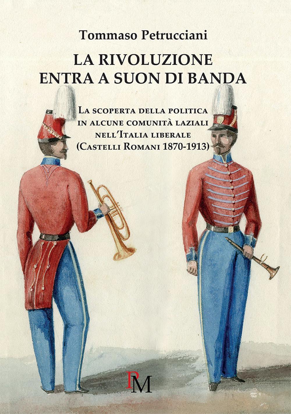 La rivoluzione entra a suon di banda. La scoperta della politica in alcune comunità laziali nell'Italia liberale (Castelli romani 1870-1913)