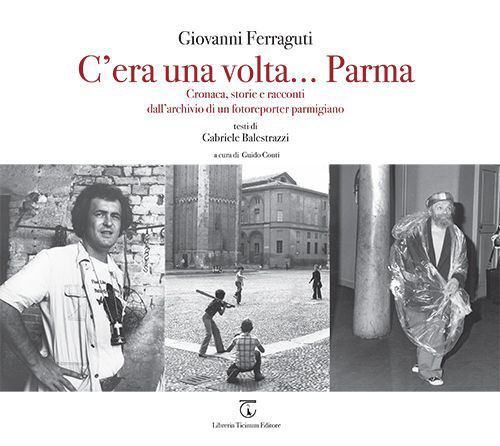 C'era una volta... Parma. Cronaca, storie e racconti dall'archivio di un fotoreporter parmigiano