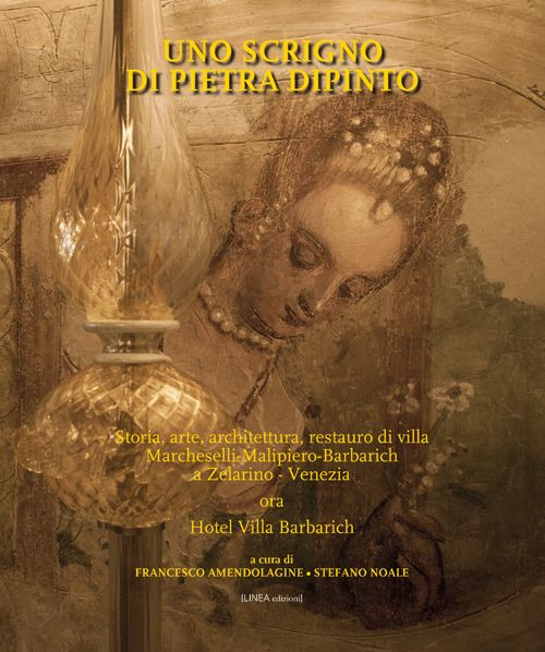 Uno scrigno di pietra dipinto. Storia, arte, architettura, restauro di villa Marcheselli-Malipiero-Barbarich a Zelarino, Venezia ora Hotel Villa Barbarich
