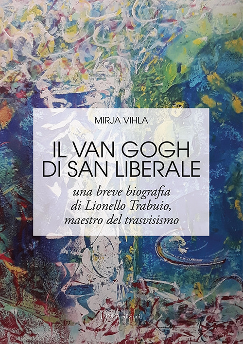 Il Van Gogh di San Liberale. Una breve biografia di Lionello Trabuio, maestro del trasvisismo