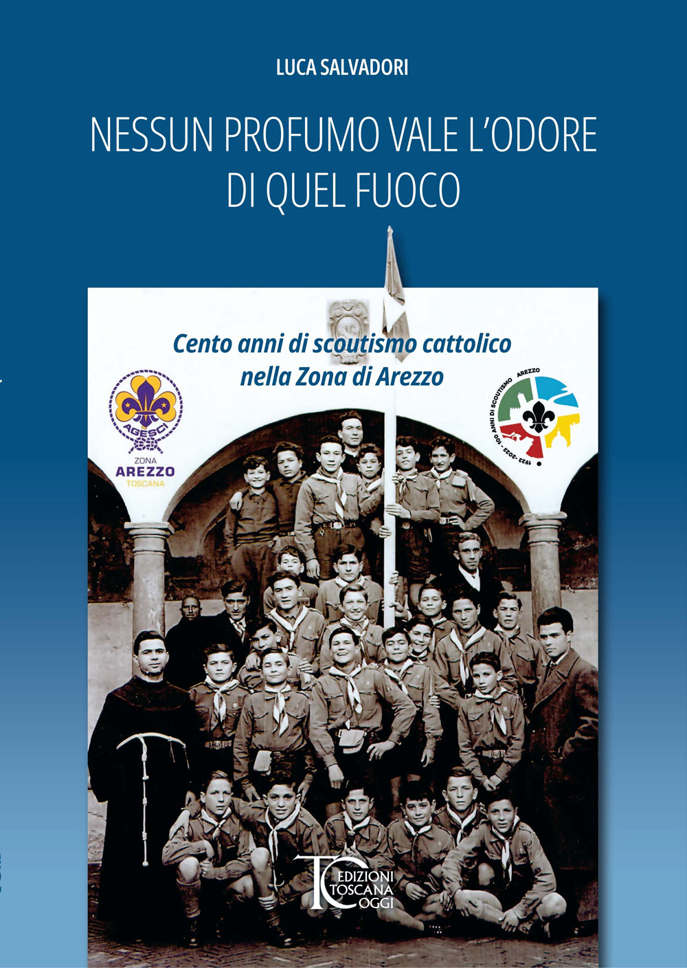 Nessun profumo vale l'odore di quel fuoco. Cento anni di scoutismo cattolico nella Zona di Arezzo