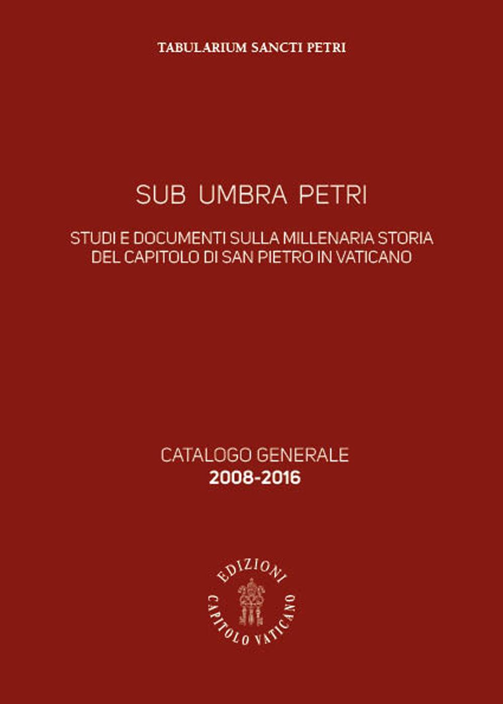 Sub Umbra Petri. Studi e documenti sulla millenaria storia del Capitolo di San Pietro in Vaticano. Catalogo generale 2008-2016